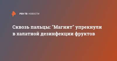 Сквозь пальцы: "Магнит" упрекнули в халатной дезинфекции фруктов - ren.tv - Москва