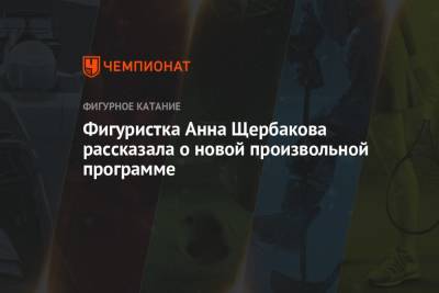 Анна Щербакова - Фигуристка Анна Щербакова рассказала о новой произвольной программе - championat.com - Россия - Челябинск