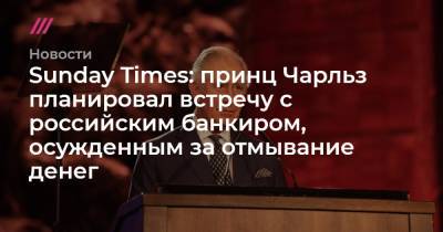 принц Чарльз - Sunday Times: принц Чарльз планировал встречу с российским банкиром, осужденным за отмывание денег - tvrain.ru