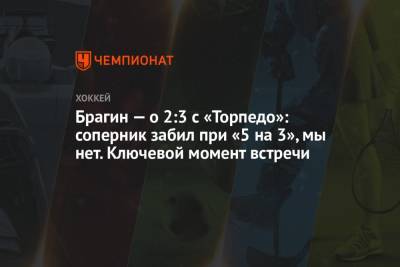 Валерий Брагин - Брагин — о 2:3 с «Торпедо»: соперник забил при «5 на 3», мы нет. Ключевой момент встречи - championat.com - Нижний Новгород