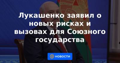 Лукашенко заявил о новых рисках и вызовах для Союзного государства - news.mail.ru - Москва - Россия - Белоруссия - Минск