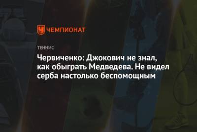 Даниил Медведев - Андрей Червиченко - Новак Джокович - Червиченко: Джокович не знал, как обыграть Медведева. Не видел серба настолько беспомощным - championat.com - Москва - США