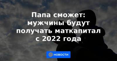 Папа сможет: мужчины будут получать маткапитал с 2022 года - news.mail.ru