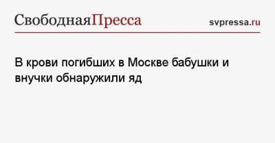 В крови погибших в Москве бабушки и внучки обнаружили яд - svpressa.ru - Москва