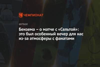 Карим Бензема - Бензема – о матче с «Сельтой»: это был особенный вечер для нас из-за атмосферы с фанатами - championat.com - Испания - Мадрид