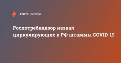 Роспотребнадзор назвал циркулирующие в РФ штаммы COVID-19 - ren.tv - Россия - Англия - Австралия - Монако