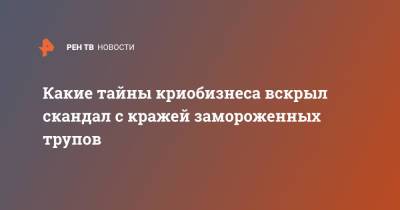 Какие тайны криобизнеса вскрыл скандал с кражей замороженных трупов - ren.tv - Россия