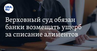 Верховный суд обязан банки возмещать ущерб за списание алиментов - ura.news - Россия