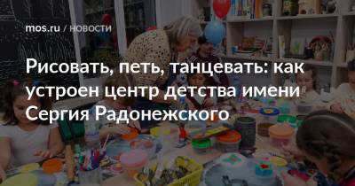 Рисовать, петь, танцевать: как устроен центр детства имени Сергия Радонежского - mos.ru - Москва