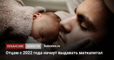 Отцам с 2022 года начнут выдавать маткапитал - kubnews.ru - Россия