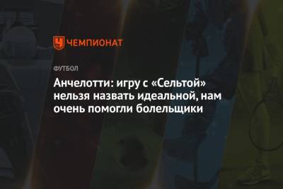 Карло Анчелотти - Анчелотти: игру с «Сельтой» нельзя назвать идеальной, нам очень помогли болельщики - championat.com - Испания