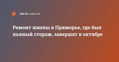 Олег Кожемяко - Ремонт школы в Приморье, где был пьяный сторож, завершат в октябре - ren.tv - Приморье край