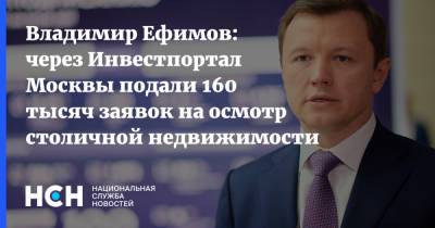 Владимир Ефимов - Владимир Ефимов: через Инвестпортал Москвы подали 160 тысяч заявок на осмотр столичной недвижимости - nsn.fm - Москва