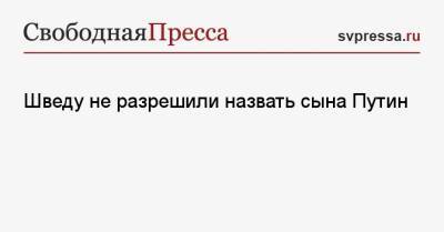Владимир Путин - Шведу не разрешили назвать сына Путин - svpressa.ru - Россия - Швеция - Красноярск