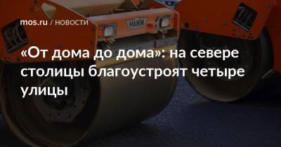 «От дома до дома»: на севере столицы благоустроят четыре улицы - mos.ru - Москва - Благоустройство