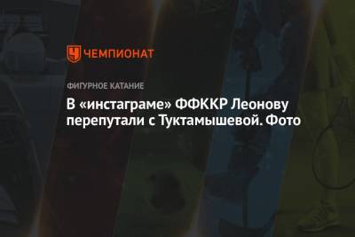 Елизавета Туктамышева - Алена Леонова - В «инстаграме» ФФККР Леонову перепутали с Туктамышевой. Фото - championat.com - Россия