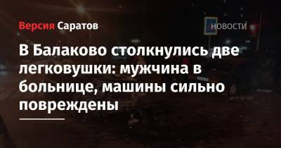 В Балаково столкнулись две легковушки: мужчина в больнице, машины сильно повреждены - nversia.ru - Саратовская обл.