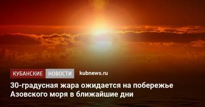 30-градусная жара ожидается на побережье Азовского моря в ближайшие дни - kubnews.ru - Краснодарский край - Азовское Море