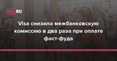 Visa снизила межбанковскую комиссию в два раза при оплате фаст-фуда - rb.ru - Россия