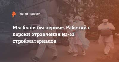 Мы были бы первые: Рабочий о версии отравления из-за стройматериалов - ren.tv - Москва
