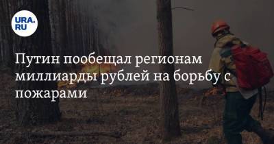 Владимир Путин - Путин пообещал регионам миллиарды рублей на борьбу с пожарами - ura.news - Россия - Тюменская обл. - респ. Саха