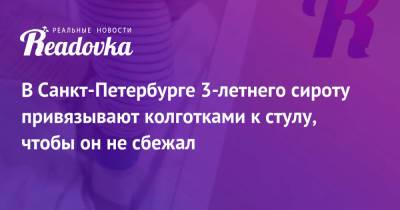 В Санкт-Петербурге 3-летнего сироту привязывают колготками к стулу, чтобы он не сбежал - readovka.news - Москва - Санкт-Петербург