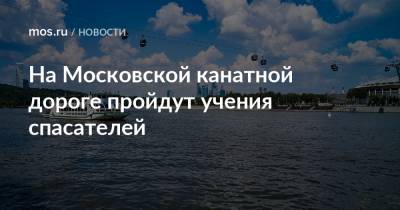 На Московской канатной дороге пройдут учения спасателей - mos.ru - Москва