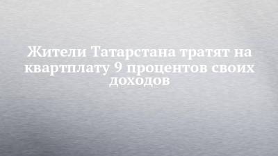Жители Татарстана тратят на квартплату 9 процентов своих доходов - chelny-izvest.ru - Москва - респ. Татарстан - респ. Коми - респ. Алтай - Ярославская обл.