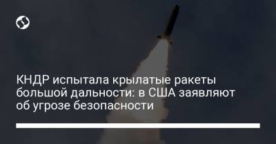 КНДР испытала крылатые ракеты большой дальности: в США заявляют об угрозе безопасности - liga.net - Южная Корея - США - Украина - КНДР - Япония