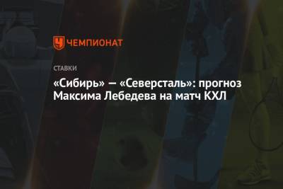 Максим Лебедев - «Сибирь» — «Северсталь»: прогноз Максима Лебедева на матч КХЛ - championat.com