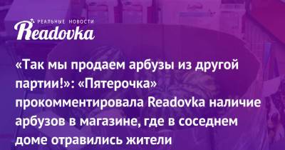 «Так мы продаем арбузы из другой партии!»: «Пятерочка» прокомментировала Readovka наличие арбузов в магазине, где в соседнем доме отравились жители - readovka.news