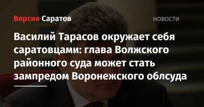 Василий Тарасов окружает себя саратовцами: глава Волжского районного суда может стать зампредом Воронежского облсуда - nversia.ru - Россия - Воронеж - Саратов
