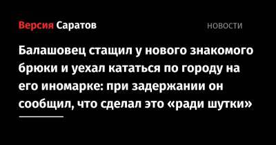 Балашовец стащил у нового знакомого брюки и уехал кататься по городу на его иномарке: при задержании он сообщил, что сделал это «ради шутки» - nversia.ru - Россия