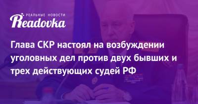 Александр Бастрыкин - Глава СКР настоял на возбуждении уголовных дел против двух бывших и трех действующих судей РФ - readovka.news - Россия - Московская обл. - Воронежская обл.