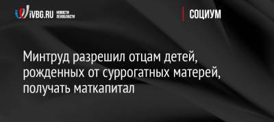 Минтруд разрешил отцам детей, рожденных от суррогатных матерей, получать маткапитал - ivbg.ru - Россия - Украина - Россияне