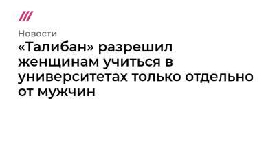 «Талибан» разрешил женщинам учиться в университетах только отдельно от мужчин - tvrain.ru - Афганистан