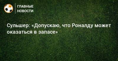 Криштиану Роналду - Ульяна-Гуннар Сульшер - Сульшер: «Допускаю, что Роналду может оказаться в запасе» - bombardir.ru