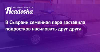 В Сызрани семейная пара заставила подростков насиловать друг друга - readovka.news - Самарская обл. - Сызрань