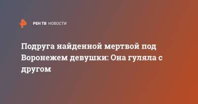 Подруга найденной мертвой под Воронежем девушки: Она гуляла с другом - ren.tv - Воронеж - Воронежская обл.
