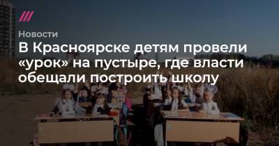 В Красноярске детям провели «урок» на пустыре, где власти обещали построить школу - tvrain.ru - Красноярск