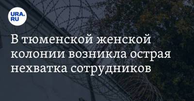 В тюменской женской колонии возникла острая нехватка сотрудников - ura.news - Тюменская обл. - Тобольск