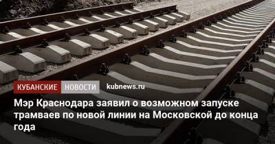 Евгений Первышов - Мэр Краснодара заявил о возможном запуске трамваев по новой линии на Московской до конца года - kubnews.ru - Краснодарский край - Краснодар - Благоустройство