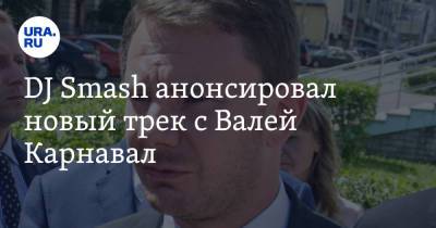 DJ Smash анонсировал новый трек с Валей Карнавал - ura.news