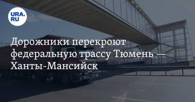 Дорожники перекроют федеральную трассу Тюмень — Ханты-Мансийск - ura.news - Ханты-Мансийск - Тюмень