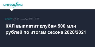 КХЛ выплатит клубам 500 млн рублей по итогам сезона 2020/2021 - sport-interfax.ru - Москва