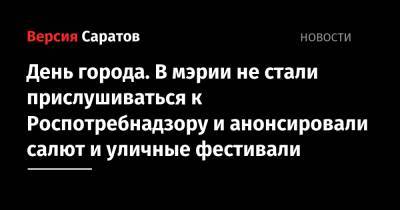 Михаил Исаев - День города. В мэрии не стали прислушиваться к Роспотребнадзору и анонсировали салют и уличные фестивали - nversia.ru - Саратов - Саратова