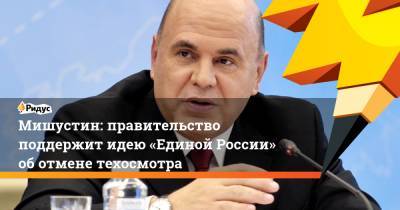 Михаил Мишустин - Андрей Турчак - Мишустин: правительство поддержит идею «Единой России» оботмене техосмотра - ridus.ru - Россия