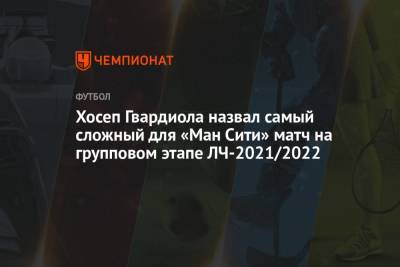 Хосеп Гвардиола - Хосеп Гвардиола назвал самый сложный для «Ман Сити» матч на групповом этапе ЛЧ-2021/2022 - championat.com - Англия - Германия - Manchester
