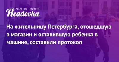 На жительницу Петербурга, отошедшую в магазин и оставившую ребенка в машине, составили протокол - readovka.news - Санкт-Петербург