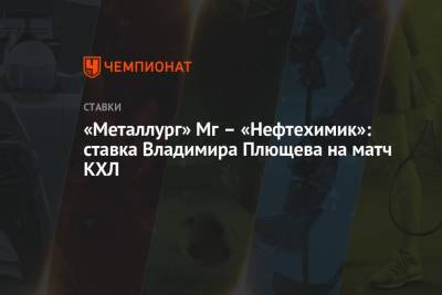 Владимир Плющев - «Металлург» Мг – «Нефтехимик»: ставка Владимира Плющева на матч КХЛ - championat.com - Россия - Магнитогорск